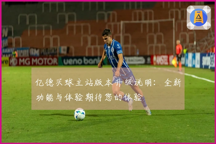 亿德买球主站版本升级说明：全新功能与体验期待您的体验