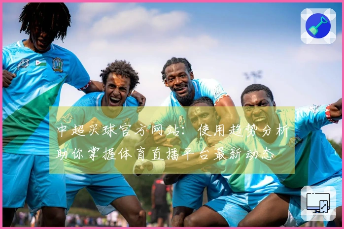 中超买球官方网站：使用趋势分析助你掌握体育直播平台最新动态