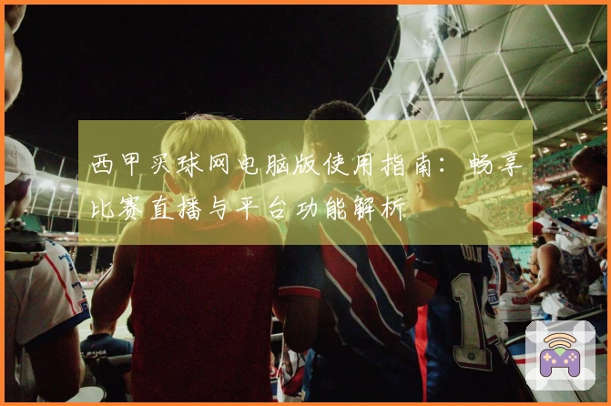 西甲买球网电脑版使用指南：畅享比赛直播与平台功能解析