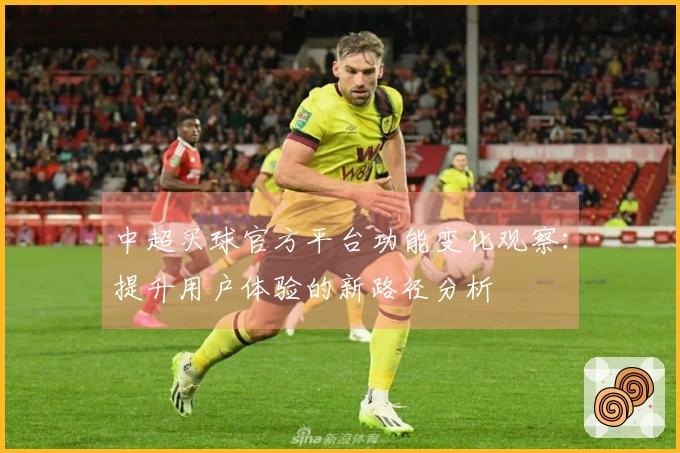 中超买球官方平台功能变化观察：提升用户体验的新路径分析