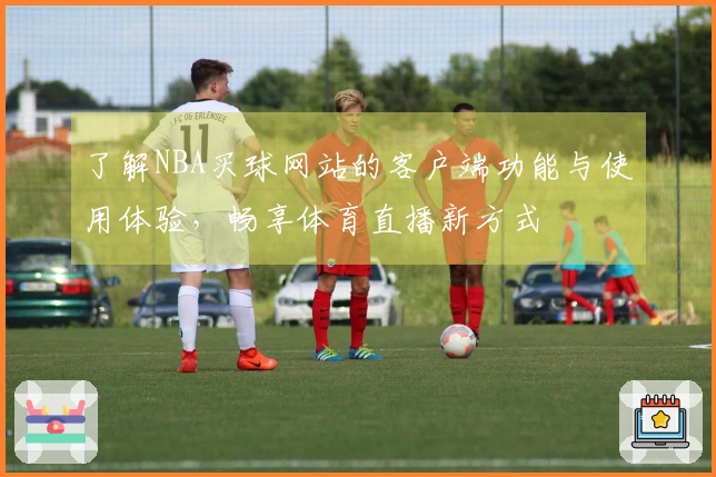 了解NBA买球网站的客户端功能与使用体验，畅享体育直播新方式