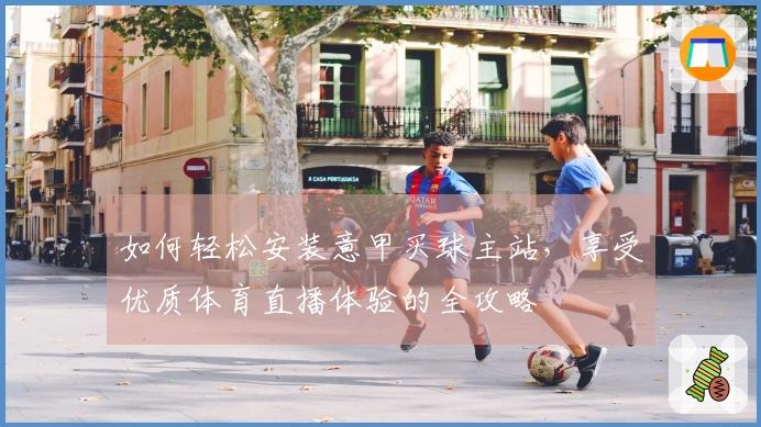 如何轻松安装意甲买球主站，享受优质体育直播体验的全攻略