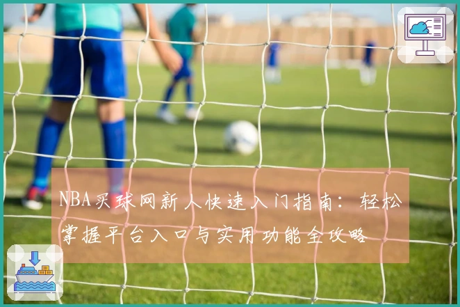NBA买球网新人快速入门指南：轻松掌握平台入口与实用功能全攻略