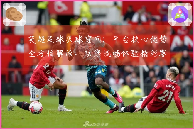 英超足球买球官网：平台核心优势全方位解读，助您流畅体验精彩赛事