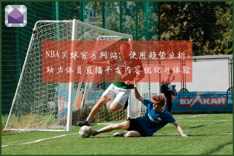 NBA买球官方网站:使用趋势分析,助力体育直播平台内容优化与体验提升