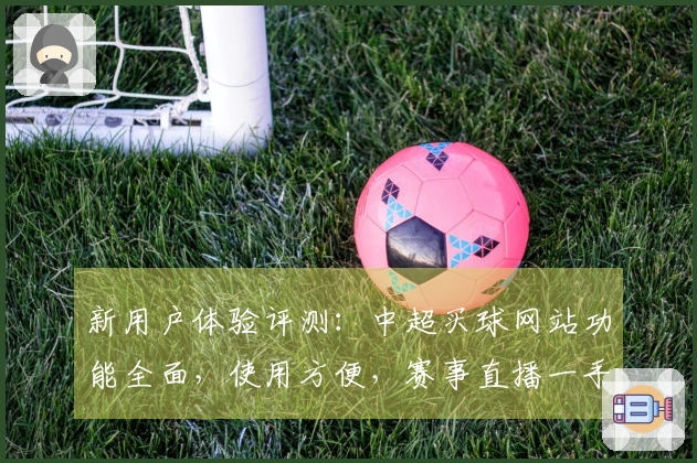 新用户体验评测:中超买球网站功能全面,使用方便,赛事直播一手掌握