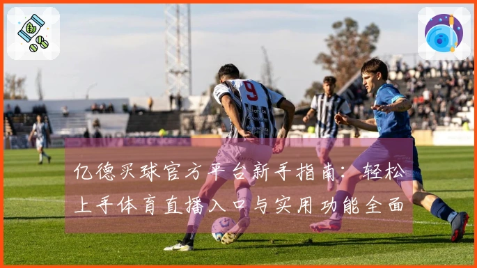 亿德买球官方平台新手指南：轻松上手体育直播入口与实用功能全面体验