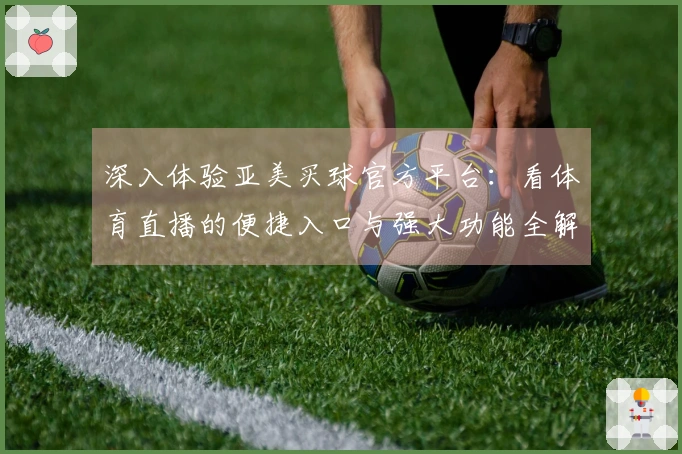 深入体验亚美买球官方平台：看体育直播的便捷入口与强大功能全解析