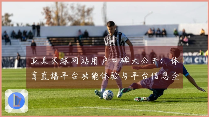 亚美买球网站用户口碑大公开：体育直播平台功能体验与平台信息全面汇总
