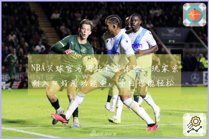 NBA买球官方网站真实体验：玩家亲测入口好用功能全，小白也能轻松上手