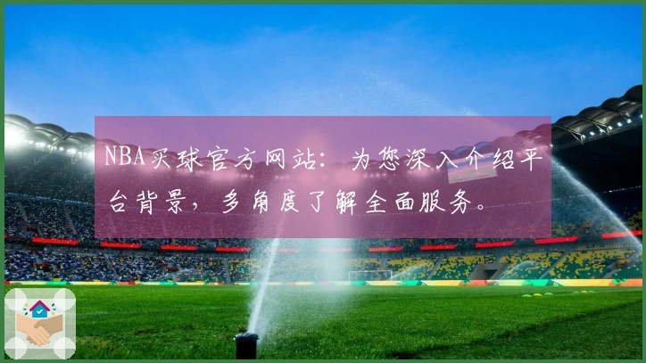 NBA买球官方网站：为您深入介绍平台背景，多角度了解全面服务。