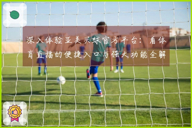 深入体验亚美买球官方平台：看体育直播的便捷入口与强大功能全解析