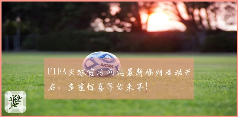 FIFA买球官方网站最新福利活动开启，多重惊喜等你来享！