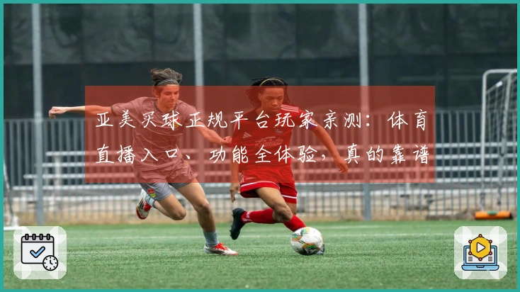 亚美买球正规平台玩家亲测：体育直播入口、功能全体验，真的靠谱！