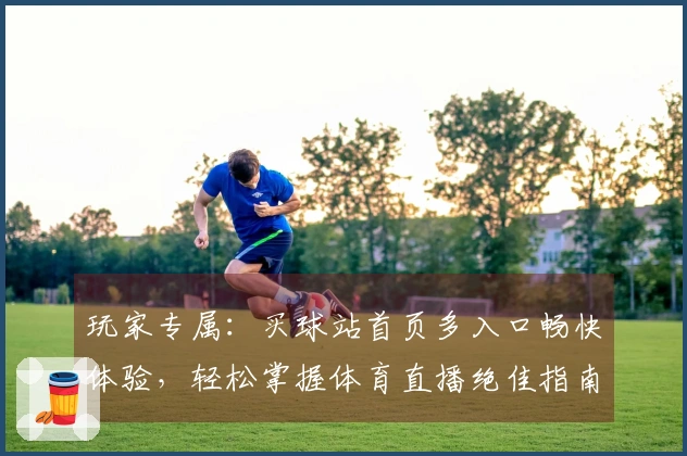 玩家专属：买球站首页多入口畅快体验，轻松掌握体育直播绝佳指南