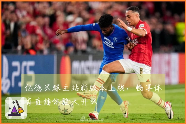 亿德买球主站新版本上线，畅享体育直播体验大升级