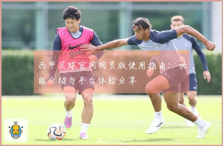 西甲买球官网网页版使用指南：功能介绍与平台体验分享