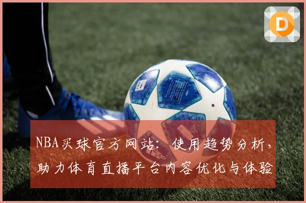 NBA买球官方网站：使用趋势分析，助力体育直播平台内容优化与体验提升