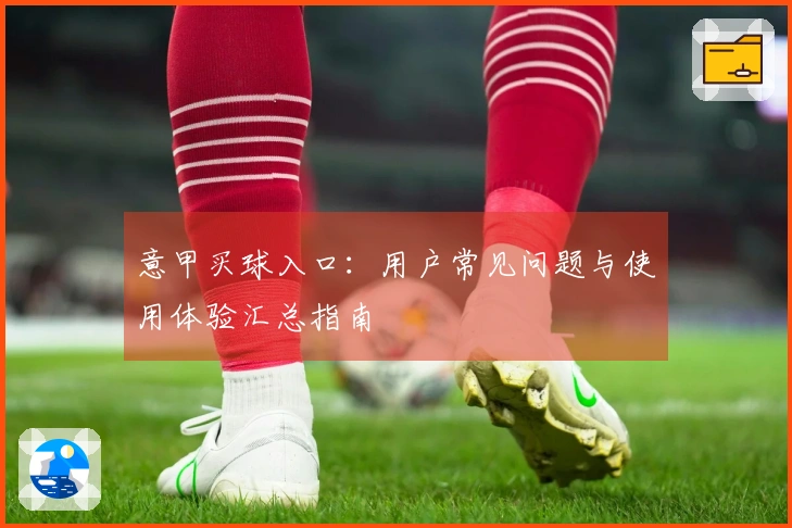 意甲买球入口:用户常见问题与使用体验汇总指南