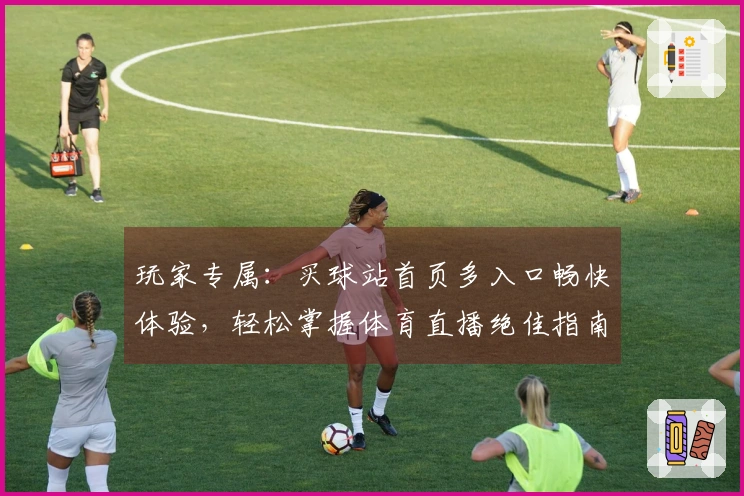 玩家专属：买球站首页多入口畅快体验，轻松掌握体育直播绝佳指南