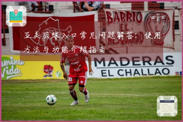 亚美买球入口常见问题解答：使用方法与功能介绍指南