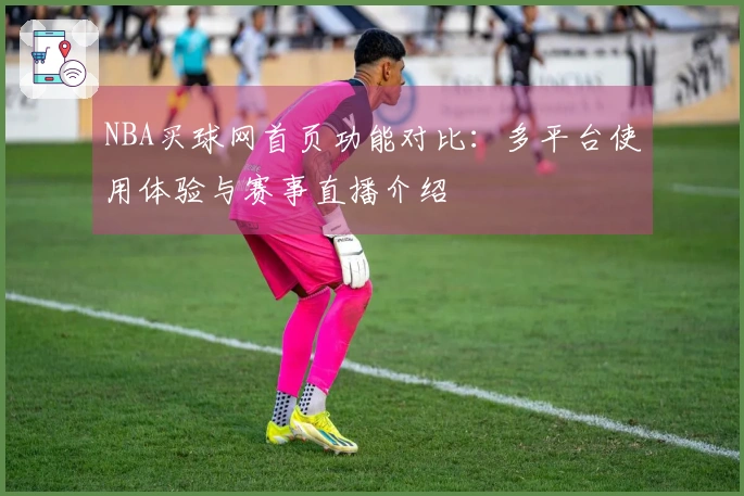 NBA买球网首页功能对比：多平台使用体验与赛事直播介绍