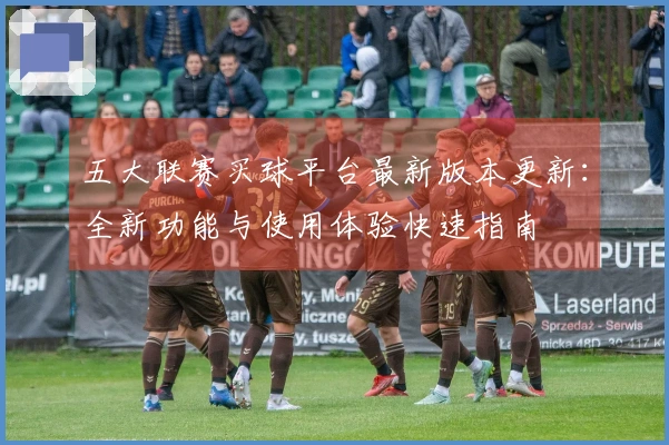 五大联赛买球平台最新版本更新：全新功能与使用体验快速指南