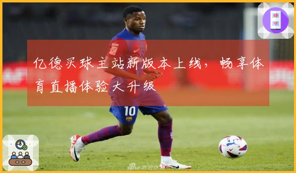 亿德买球主站新版本上线，畅享体育直播体验大升级