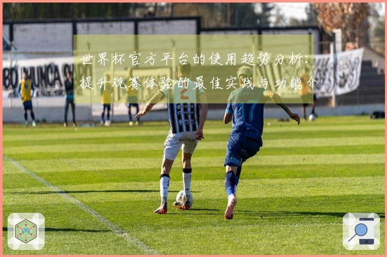 世界杯官方平台的使用趋势分析：提升观赛体验的最佳实践与功能介绍