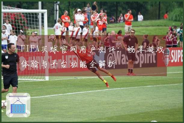 FIFA买球官网用户测评：畅享游戏体验与平台功能全解析