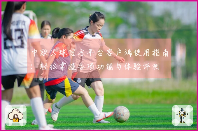 中欧买球官方平台客户端使用指南：轻松掌握各项功能与体验评测