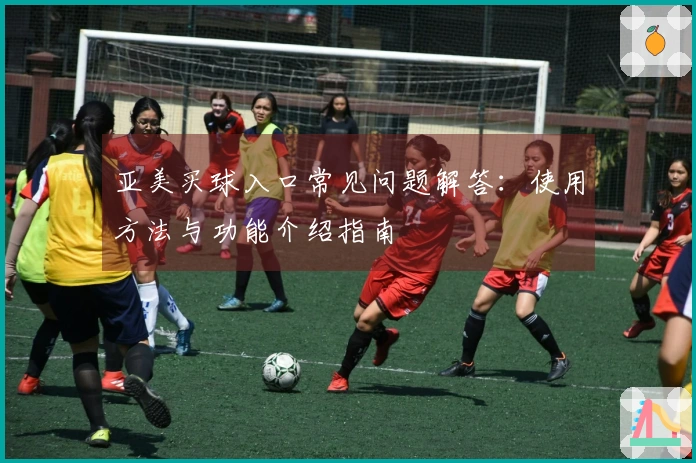 亚美买球入口常见问题解答:使用方法与功能介绍指南