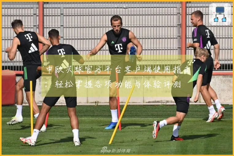 中欧买球官方平台客户端使用指南:轻松掌握各项功能与体验评测