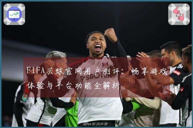 FIFA买球官网用户测评：畅享游戏体验与平台功能全解析