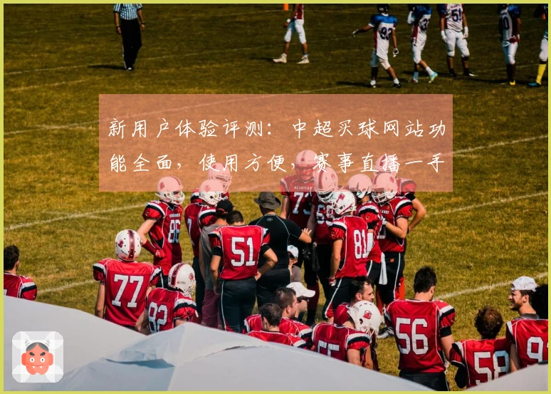 新用户体验评测：中超买球网站功能全面，使用方便，赛事直播一手掌握