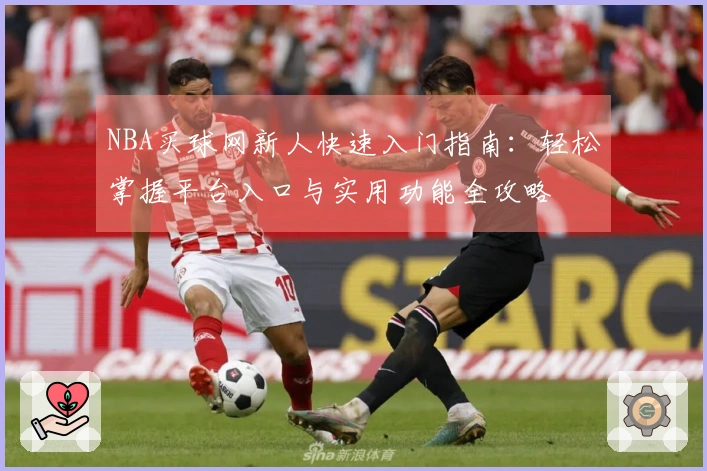 NBA买球网新人快速入门指南：轻松掌握平台入口与实用功能全攻略