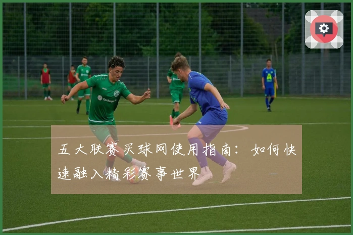 五大联赛买球网使用指南：如何快速融入精彩赛事世界
