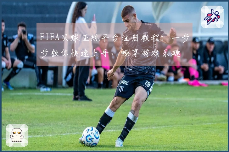 FIFA买球正规平台注册教程:一步步教你快速上手,畅享游戏乐趣