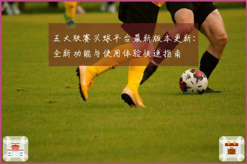 五大联赛买球平台最新版本更新：全新功能与使用体验快速指南