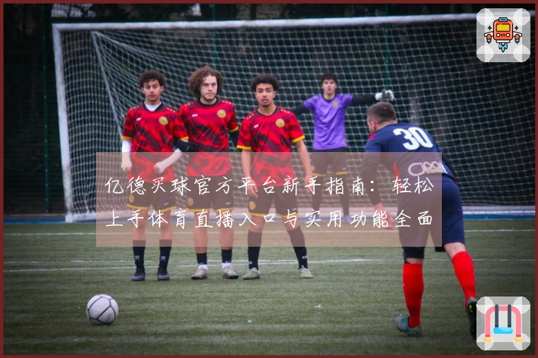 亿德买球官方平台新手指南：轻松上手体育直播入口与实用功能全面体验